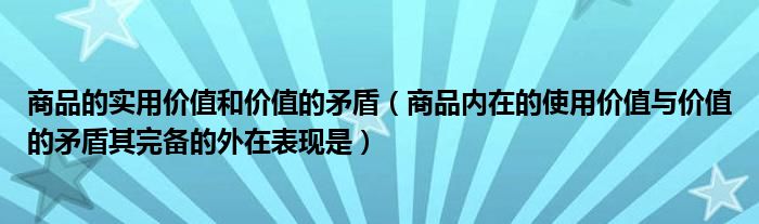 商品的实用价值和价值的矛盾（商品内在的使用价值与价值的矛盾其完备的外在表现是）