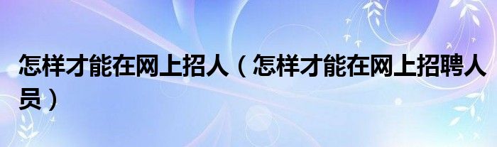 怎样才能在网上招人（怎样才能在网上招聘人员）