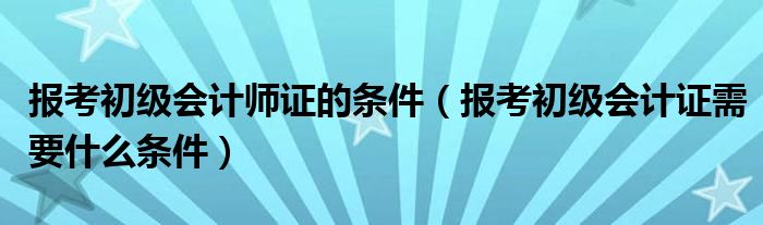 报考初级会计师证的条件（报考初级会计证需要什么条件）