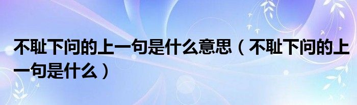 不耻下问的上一句是什么意思（不耻下问的上一句是什么）