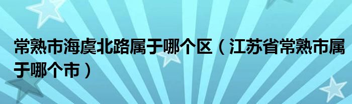 常熟市海虞北路属于哪个区（江苏省常熟市属于哪个市）