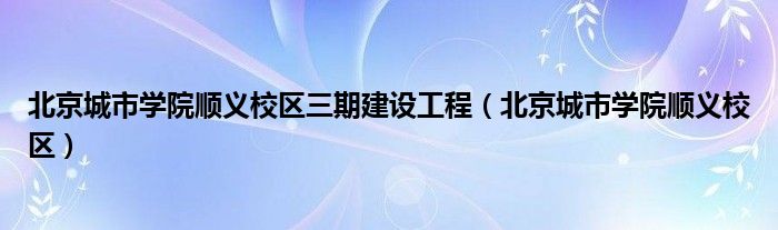 北京城市学院顺义校区三期建设工程（北京城市学院顺义校区）