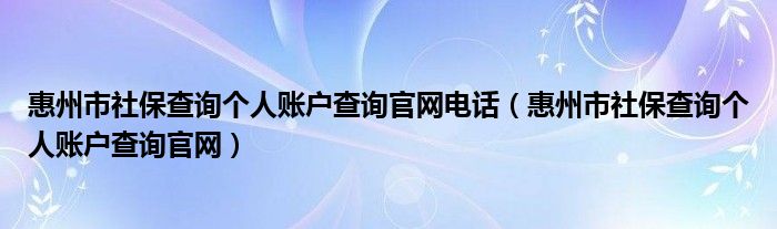 惠州市社保查询个人账户查询官网电话（惠州市社保查询个人账户查询官网）