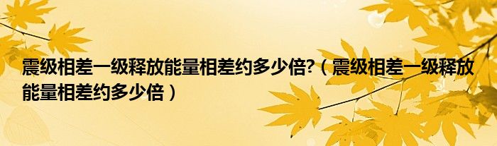 震级相差一级释放能量相差约多少倍?（震级相差一级释放能量相差约多少倍）