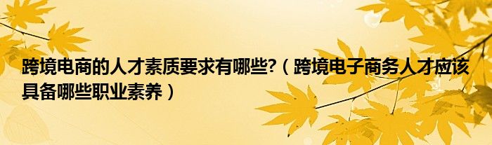 跨境电商的人才素质要求有哪些?（跨境电子商务人才应该具备哪些职业素养）