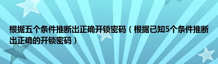 根据五个条件推断出正确开锁密码（根据已知5个条件推断出正确的开锁密码）