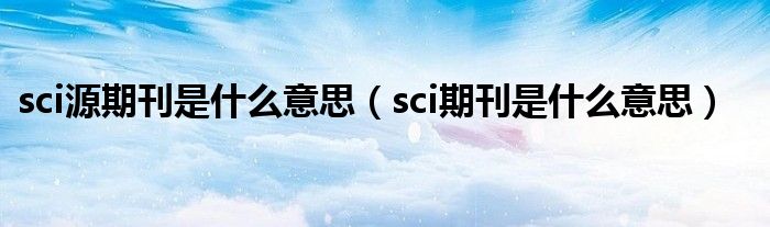 sci源期刊是什么意思（sci期刊是什么意思）