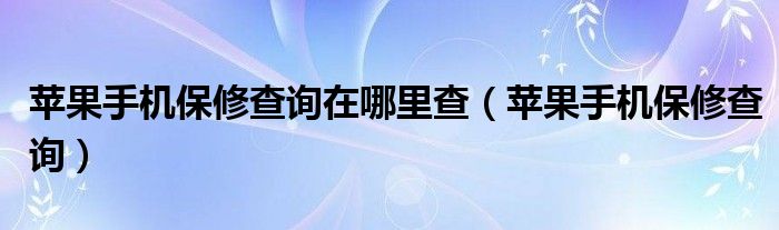 苹果手机保修查询在哪里查（苹果手机保修查询）