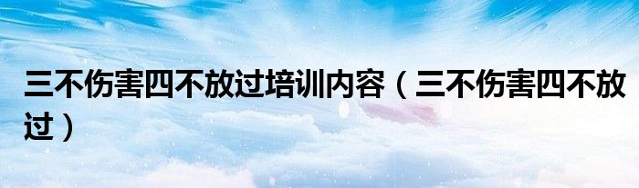 三不伤害四不放过培训内容（三不伤害四不放过）