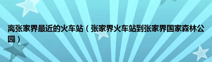 离张家界最近的火车站（张家界火车站到张家界国家森林公园）