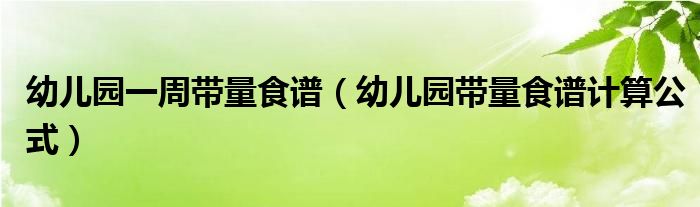 幼儿园一周带量食谱（幼儿园带量食谱计算公式）