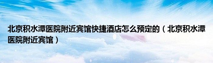 北京积水潭医院附近宾馆快捷酒店怎么预定的（北京积水潭医院附近宾馆）