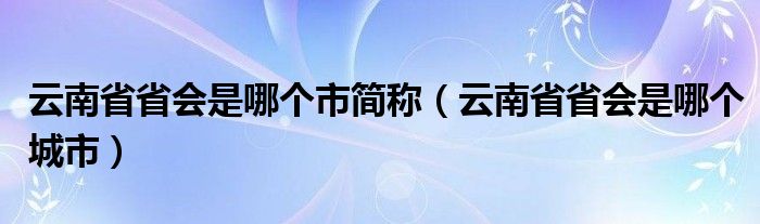 云南省省会是哪个市简称（云南省省会是哪个城市）