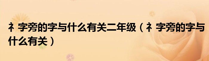 礻字旁的字与什么有关二年级（礻字旁的字与什么有关）