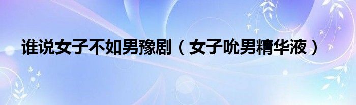 谁说女子不如男豫剧（女子吮男精华液）