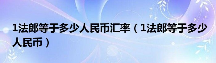 1法郎等于多少人民币汇率（1法郎等于多少人民币）