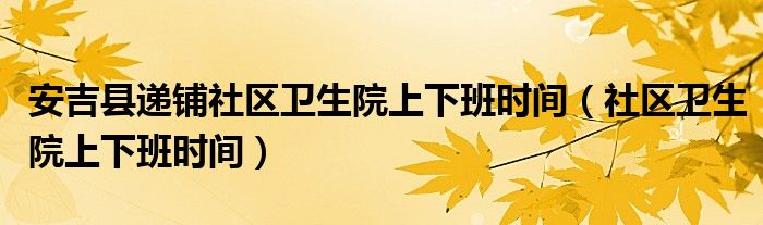 安吉县递铺社区卫生院上下班时间（社区卫生院上下班时间）