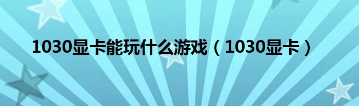 1030显卡能玩什么游戏（1030显卡）