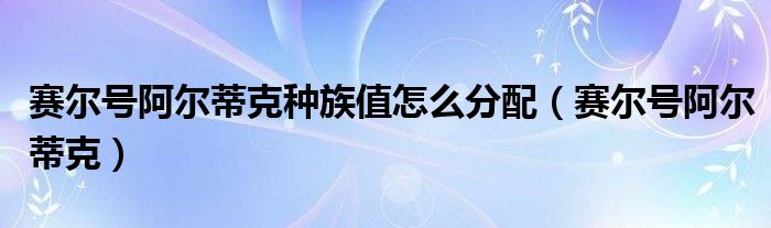 赛尔号阿尔蒂克种族值怎么分配（赛尔号阿尔蒂克）