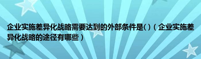 企业实施差异化战略需要达到的外部条件是( )（企业实施差异化战略的途径有哪些）