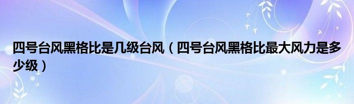 四号台风黑格比是几级台风（四号台风黑格比最大风力是多少级）