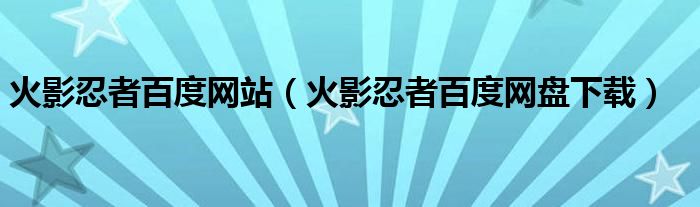 火影忍者百度网站（火影忍者百度网盘下载）