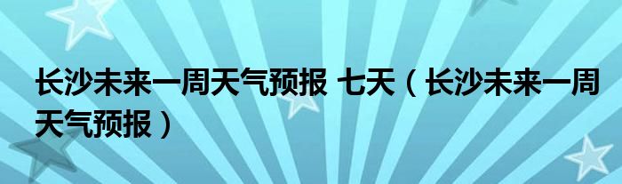 长沙未来一周天气预报 七天（长沙未来一周天气预报）