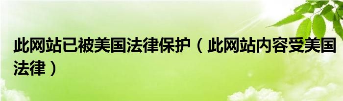 此网站已被美国法律保护（此网站内容受美国法律）