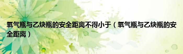 氧气瓶与乙炔瓶的安全距离不得小于（氧气瓶与乙炔瓶的安全距离）