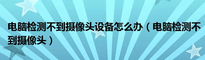 电脑检测不到摄像头设备怎么办（电脑检测不到摄像头）