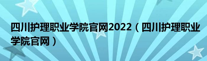 四川护理职业学院官网2022（四川护理职业学院官网）