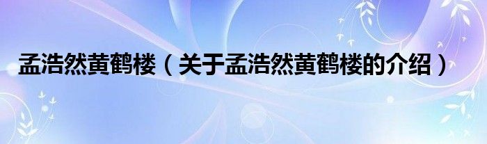 孟浩然黄鹤楼（关于孟浩然黄鹤楼的介绍）