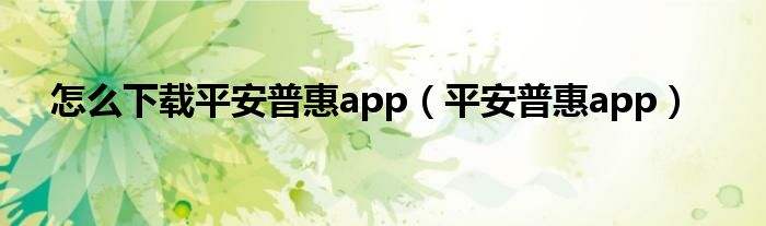 怎么下载平安普惠app（平安普惠app）