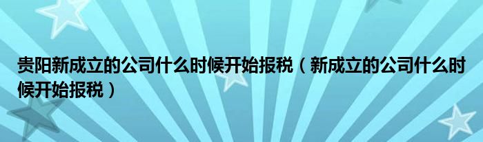 贵阳新成立的公司什么时候开始报税（新成立的公司什么时候开始报税）