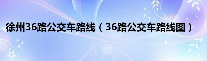 徐州36路公交车路线（36路公交车路线图）