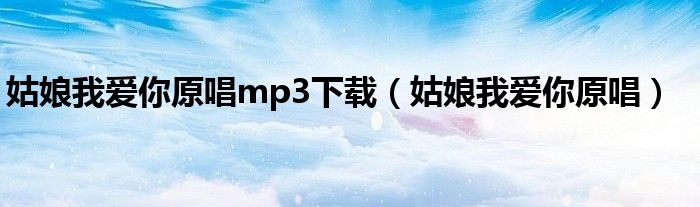 姑娘我爱你原唱mp3下载（姑娘我爱你原唱）