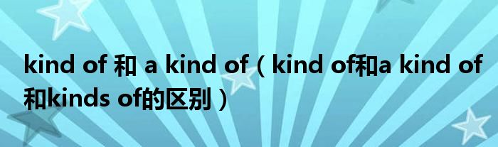 kind of 和 a kind of（kind of和a kind of和kinds of的区别）