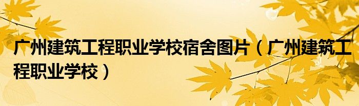 广州建筑工程职业学校宿舍图片（广州建筑工程职业学校）