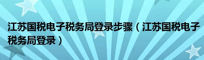 江苏国税电子税务局登录步骤（江苏国税电子税务局登录）