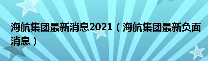 海航集团最新消息2021（海航集团最新负面消息）