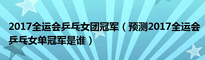 2017全运会乒乓女团冠军（预测2017全运会乒乓女单冠军是谁）