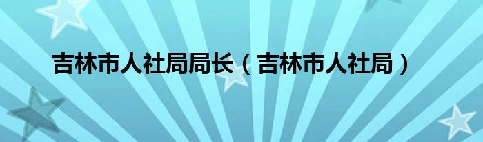 吉林市人社局局长（吉林市人社局）