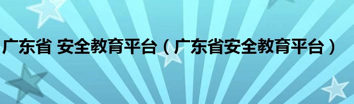 广东省 安全教育平台（广东省安全教育平台）