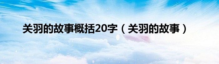 关羽的故事概括20字（关羽的故事）