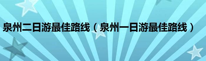 泉州二日游最佳路线（泉州一日游最佳路线）