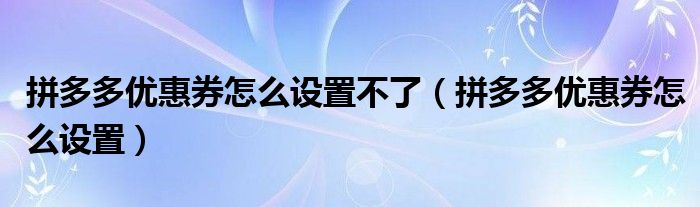 拼多多优惠券怎么设置不了（拼多多优惠券怎么设置）