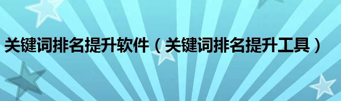 关键词排名提升软件（关键词排名提升工具）