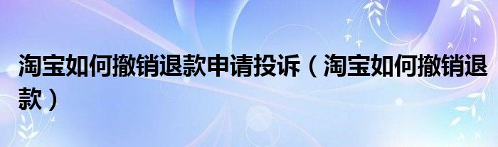 淘宝如何撤销退款申请投诉（淘宝如何撤销退款）