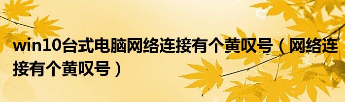 win10台式电脑网络连接有个黄叹号（网络连接有个黄叹号）