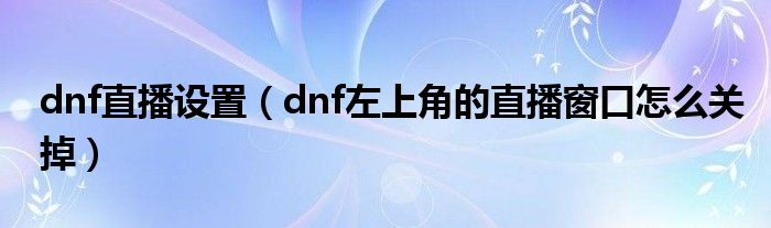 dnf直播设置（dnf左上角的直播窗口怎么关掉）